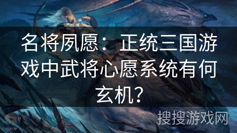 名将夙愿：正统三国游戏中武将心愿系统有何玄机？