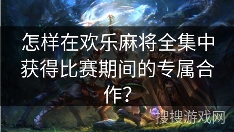 怎样在欢乐麻将全集中获得比赛期间的专属合作？