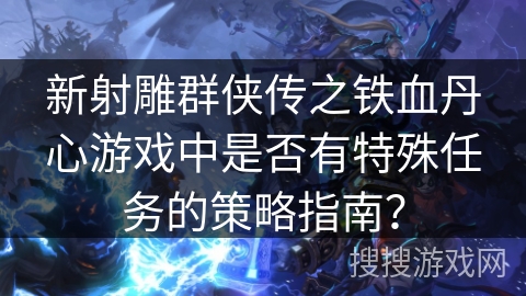 新射雕群侠传之铁血丹心游戏中是否有特殊任务的策略指南？