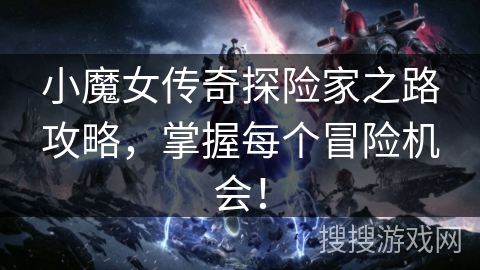 小魔女传奇探险家之路攻略,掌握每个冒险机会! 小魔女传奇探险家之路攻略,掌握每个冒险机会!