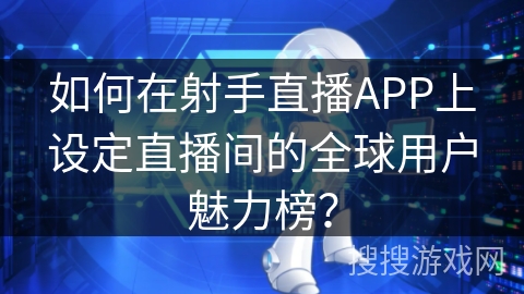 如何在射手直播APP上设定直播间的全球用户魅力榜？