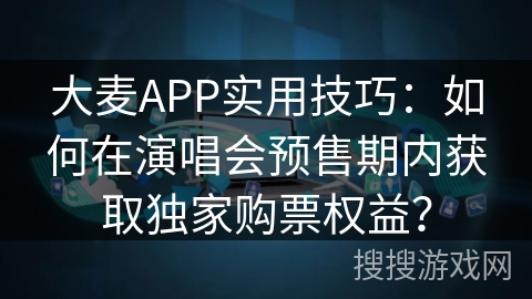 大麦APP实用技巧：如何在演唱会预售期内获取独家购票权益？
