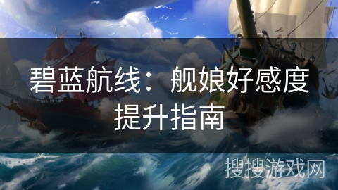 碧蓝航线：舰娘好感度提升指南