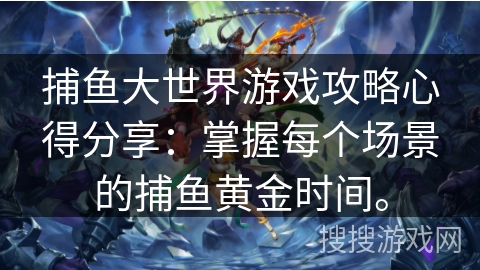 捕鱼大世界游戏攻略心得分享:掌握每个场景的捕鱼黄金时间。 捕鱼大世界游戏攻略心得分享:掌握每个场景的捕鱼黄金时间。