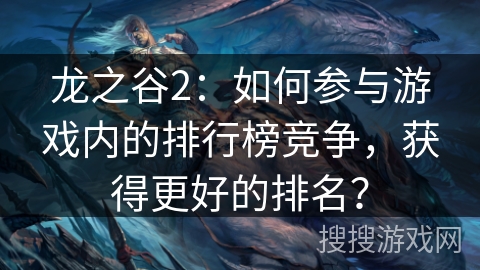 龙之谷2：如何参与游戏内的排行榜竞争，获得更好的排名？