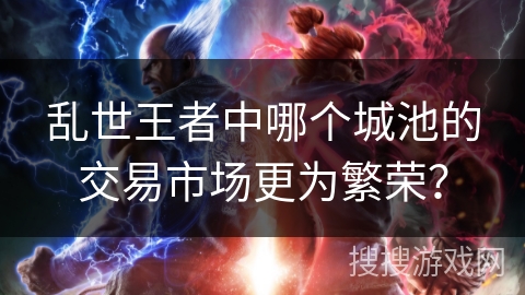乱世王者中哪个城池的交易市场更为繁荣? 乱世王者中哪个城池的交易市场更为繁荣?