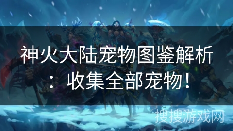 神火大陆宠物图鉴解析：收集全部宠物！