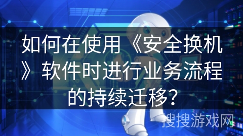如何在使用《安全换机》软件时进行业务流程的持续迁移? 如何在使用《安全换机》软件时进行业务流程的持续迁移?