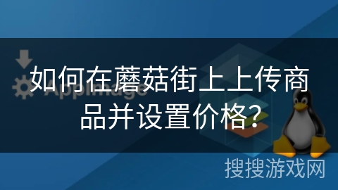 如何在蘑菇街上上传商品并设置价格? 如何在蘑菇街上上传商品并设置价格?