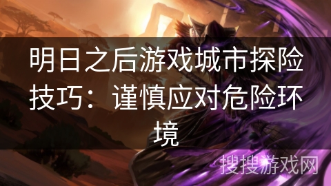 明日之后游戏城市探险技巧:谨慎应对危险环境 明日之后游戏城市探险技巧:谨慎应对危险环境