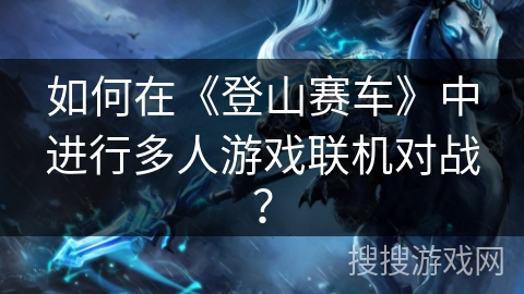 如何在《登山赛车》中进行多人游戏联机对战？