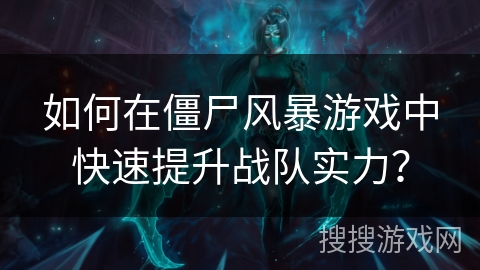 如何在僵尸风暴游戏中快速提升战队实力？