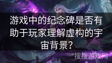 游戏中的纪念碑是否有助于玩家理解虚构的宇宙背景？