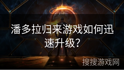 潘多拉归来游戏如何迅速升级? 潘多拉归来游戏如何迅速升级?