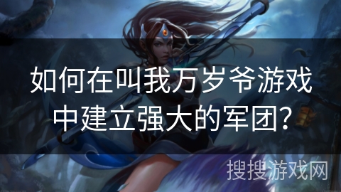 如何在叫我万岁爷游戏中建立强大的军团? 如何在叫我万岁爷游戏中建立强大的军团?