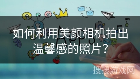 如何利用美颜相机拍出温馨感的照片? 如何利用美颜相机拍出温馨感的照片?