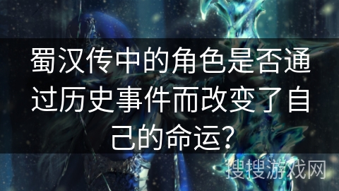蜀汉传中的角色是否通过历史事件而改变了自己的命运? 蜀汉传中的角色是否通过历史事件而改变了自己的命运?