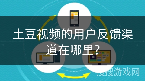 土豆视频的用户反馈渠道在哪里？