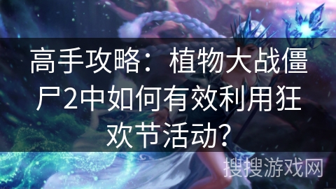 高手攻略:植物大战僵尸2中如何有效利用狂欢节活动? 高手攻略:植物大战僵尸2中如何有效利用狂欢节活动?