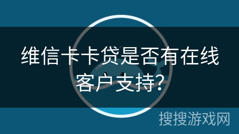 维信卡卡贷是否有在线客户支持？