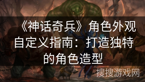 《神话奇兵》角色外观自定义指南：打造独特的角色造型