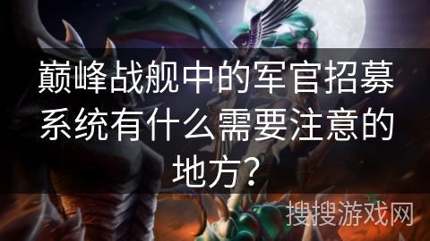 巅峰战舰中的军官招募系统有什么需要注意的地方? 巅峰战舰中的军官招募系统有什么需要注意的地方?