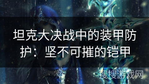 坦克大决战中的装甲防护：坚不可摧的铠甲