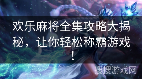 欢乐麻将全集攻略大揭秘,让你轻松称霸游戏! 欢乐麻将全集攻略大揭秘,让你轻松称霸游戏!