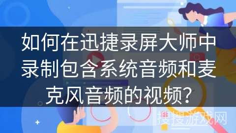 如何在迅捷录屏大师中录制包含系统音频和麦克风音频的视频? 如何在迅捷录屏大师中录制包含系统音频和麦克风音频的视频?