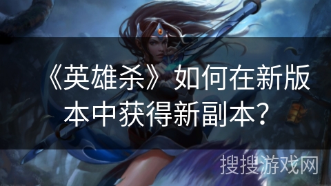 《英雄杀》如何在新版本中获得新副本? 《英雄杀》如何在新版本中获得新副本?