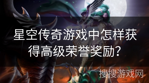 星空传奇游戏中怎样获得高级荣誉奖励? 星空传奇游戏中怎样获得高级荣誉奖励?