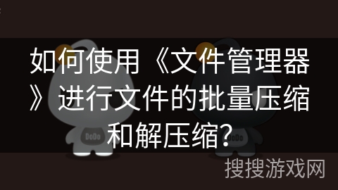 如何使用《文件管理器》进行文件的批量压缩和解压缩? 如何使用《文件管理器》进行文件的批量压缩和解压缩?