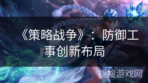 《策略战争》:防御工事创新布局 《策略战争》:防御工事创新布局