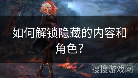 如何解锁隐藏的内容和角色? 如何解锁隐藏的内容和角色?