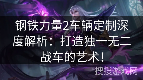 钢铁力量2车辆定制深度解析:打造独一无二战车的艺术! 钢铁力量2车辆定制深度解析:打造独一无二战车的艺术!