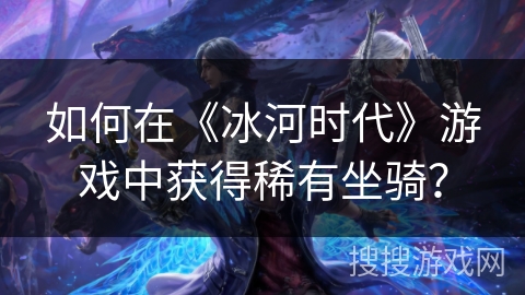 如何在《冰河时代》游戏中获得稀有坐骑? 如何在《冰河时代》游戏中获得稀有坐骑?