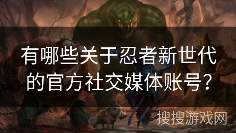 有哪些关于忍者新世代的官方社交媒体账号？