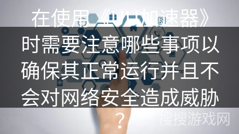 在使用《UU加速器》时需要注意哪些事项以确保其正常运行并且不会对网络安全造成威胁？