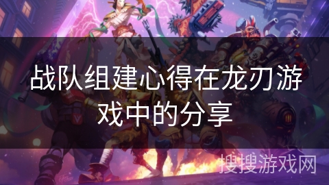 战队组建心得在龙刃游戏中的分享 战队组建心得在龙刃游戏中的分享
