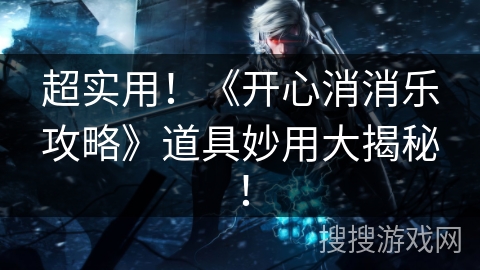 超实用！《开心消消乐攻略》道具妙用大揭秘！