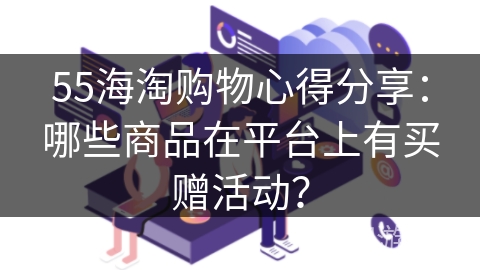 55海淘购物心得分享:哪些商品在平台上有买赠活动? 55海淘购物心得分享:哪些商品在平台上有买赠活动?