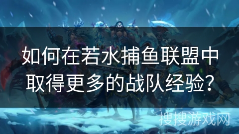 如何在若水捕鱼联盟中取得更多的战队经验? 如何在若水捕鱼联盟中取得更多的战队经验?