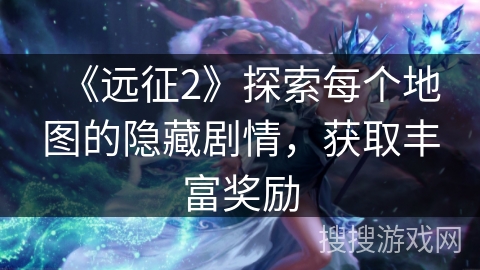 《远征2》探索每个地图的隐藏剧情，获取丰富奖励