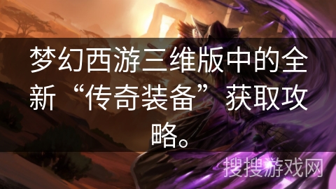 梦幻西游三维版中的全新“传奇装备”获取攻略。