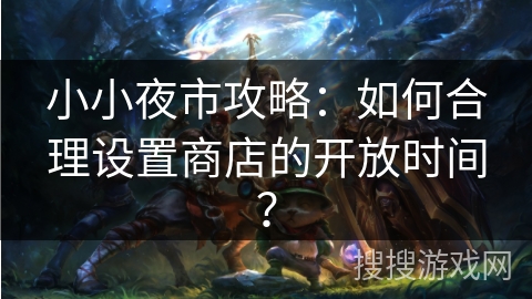 小小夜市攻略：如何合理设置商店的开放时间？