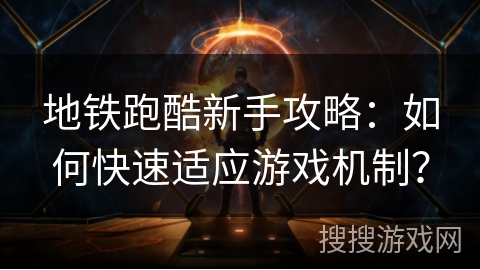 地铁跑酷新手攻略：如何快速适应游戏机制？