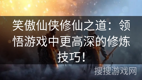 笑傲仙侠修仙之道：领悟游戏中更高深的修炼技巧！