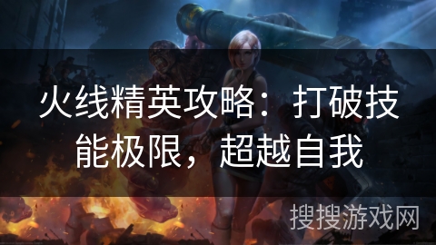 火线精英攻略：打破技能极限，超越自我