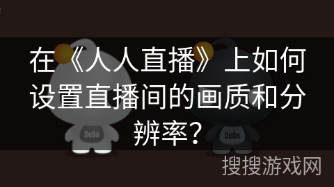 在《人人直播》上如何设置直播间的画质和分辨率? 在《人人直播》上如何设置直播间的画质和分辨率?