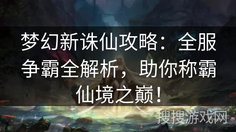 梦幻新诛仙攻略：全服争霸全解析，助你称霸仙境之巅！